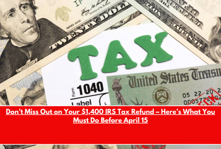 Don’t Miss Out on Your $1,400 IRS Tax Refund – Here’s What You Must Do Before April 15