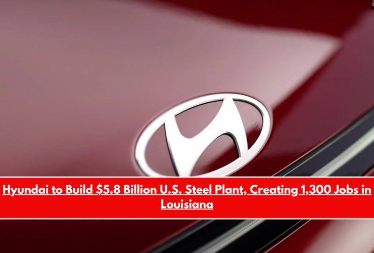 Hyundai to Build $5.8 Billion U.S. Steel Plant, Creating 1,300 Jobs in Louisiana
