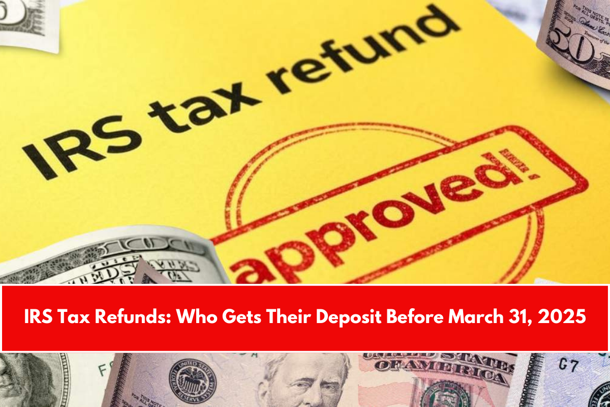 IRS Tax Refunds Who Gets Their Deposit Before March 31, 2025