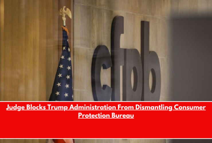 Judge Blocks Trump Administration From Dismantling Consumer Protection Bureau