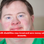 People with disabilities may invest and save money using ABLE accounts.