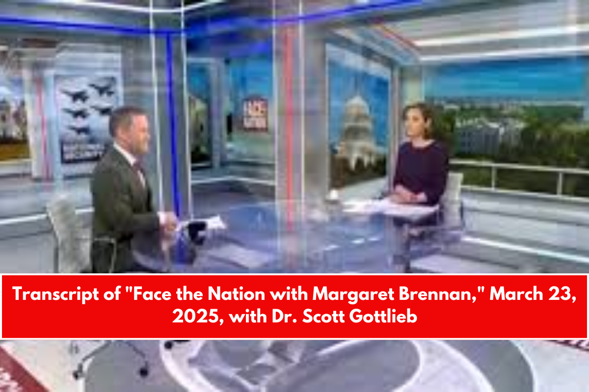 Transcript of Face the Nation with Margaret Brennan, March 23, 2025, with Dr. Scott Gottlieb