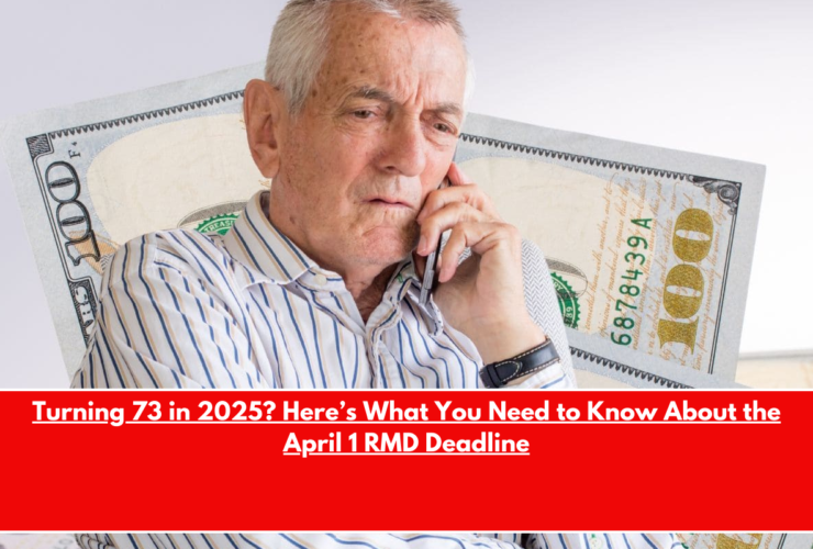 Turning 73 in 2025 Here’s What You Need to Know About the April 1 RMD Deadline