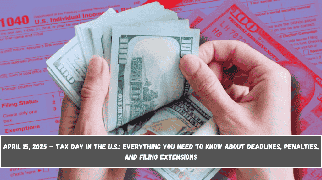 April 15, 2025 – Tax Day in the U.S. Everything You Need to Know About Deadlines, Penalties, and Filing Extensions