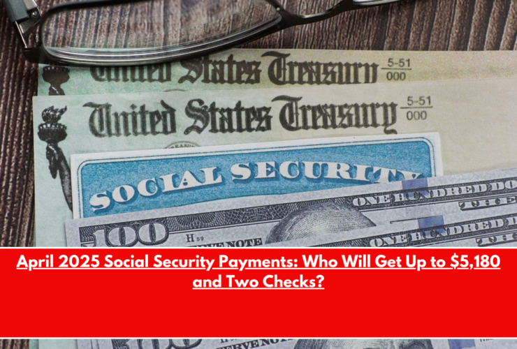 April 2025 Social Security Payments Who Will Get Up to $5,180 and Two Checks