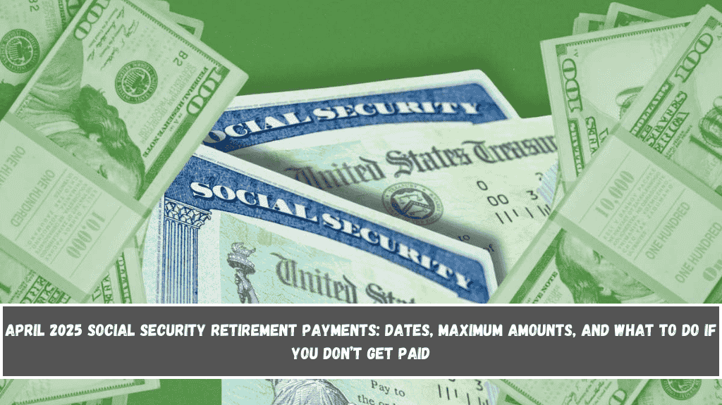 April 2025 Social Security Retirement Payments Dates, Maximum Amounts, and What to Do If You Don’t Get Paid