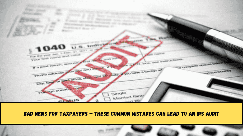 Bad News for Taxpayers – These Common Mistakes Can Lead to an IRS Audit