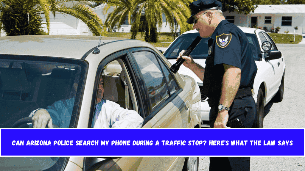 Can Arizona Police Search My Phone During a Traffic Stop Here's What the Law Says