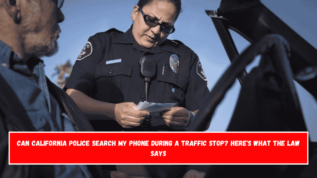 Can California Police Search My Phone During a Traffic Stop Here's What the Law Says
