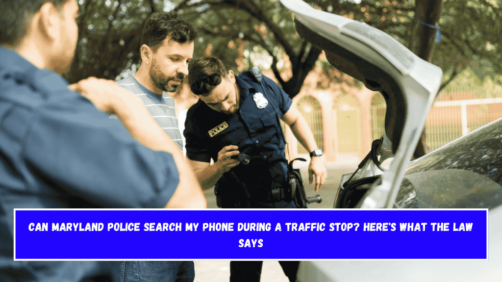 Can Maryland Police Search My Phone During a Traffic Stop Here's What the Law Says