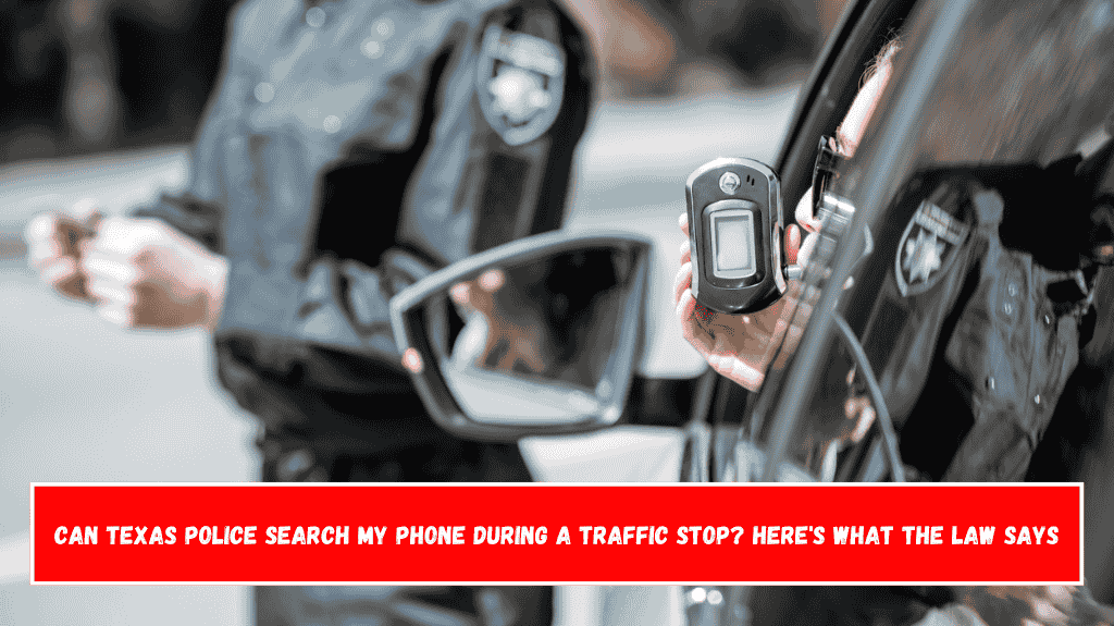 Can Texas Police Search My Phone During a Traffic Stop Here's What the Law Says