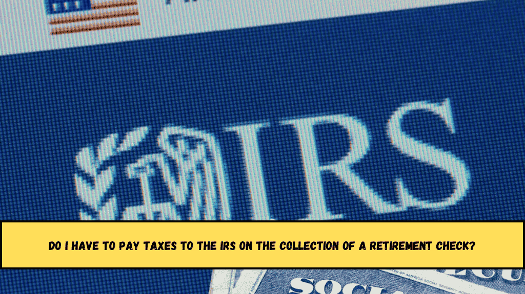 Do I have to pay taxes to the IRS on the collection of a retirement check