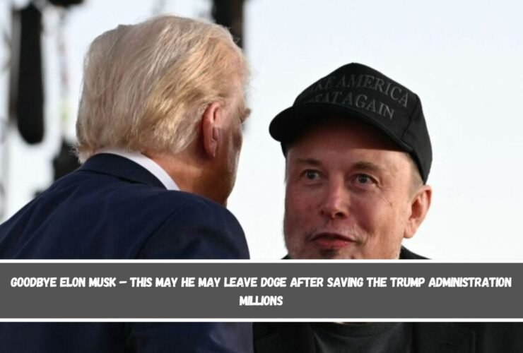 Goodbye Elon Musk – this May he may leave DOGE after saving the Trump administration millions