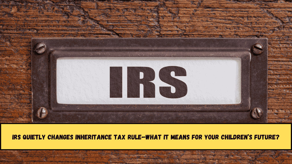 IRS Quietly Changes Inheritance Tax Rule—What It Means for Your Children’s Future