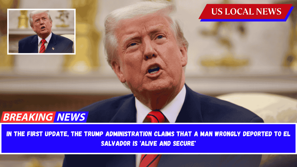In the first update, the Trump administration claims that a man wrongly deported to El Salvador is 'alive and secure'