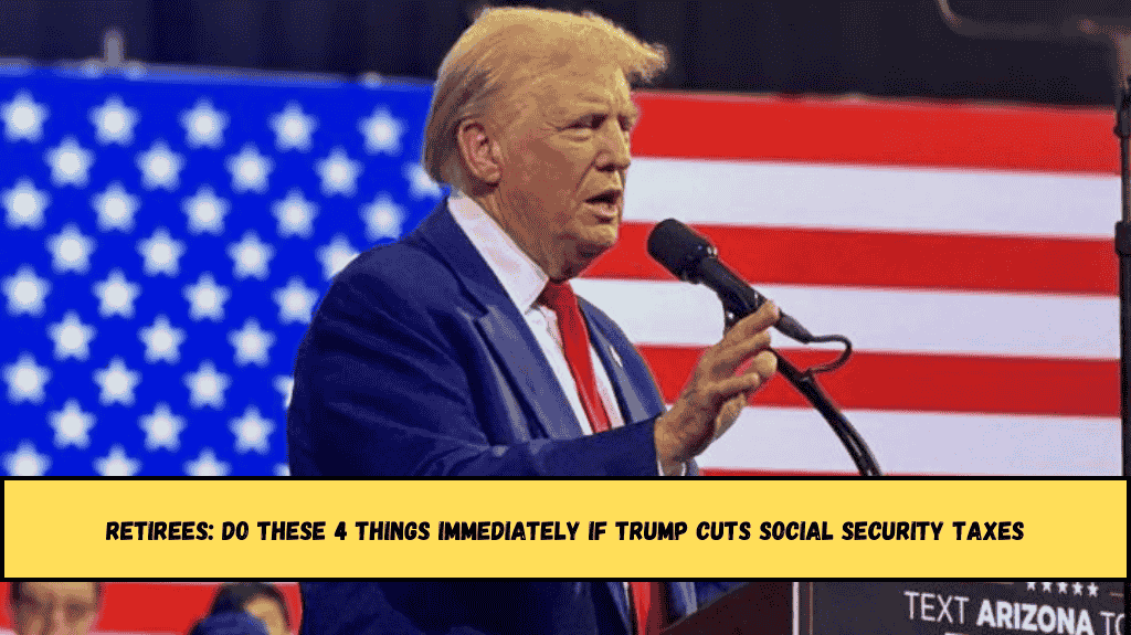 Retirees Do These 4 Things Immediately If Trump Cuts Social Security Taxes