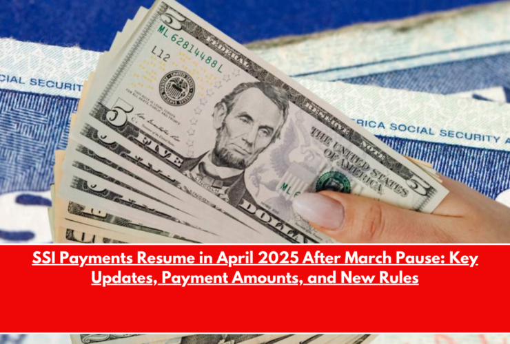 SSI Payments Resume in April 2025 After March Pause Key Updates, Payment Amounts, and New Rules
