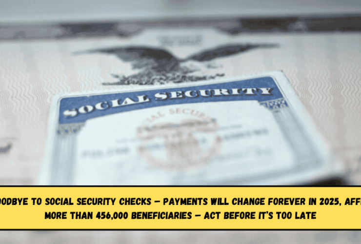 Say goodbye to Social Security checks – payments will change forever in 2025, affecting more than 456,000 beneficiaries – act before it’s too late