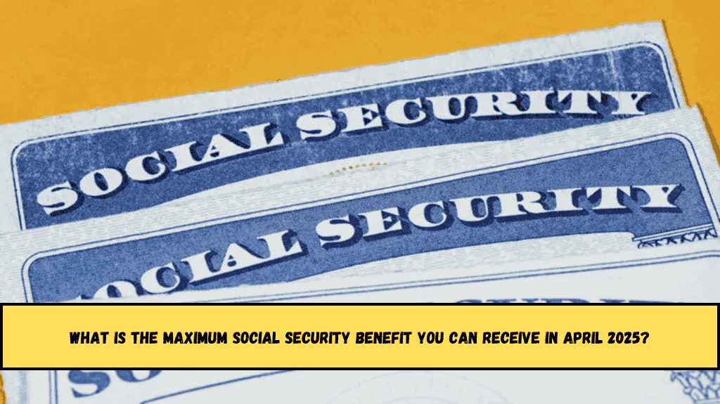 What is the maximum Social Security benefit you can receive in April 2025?