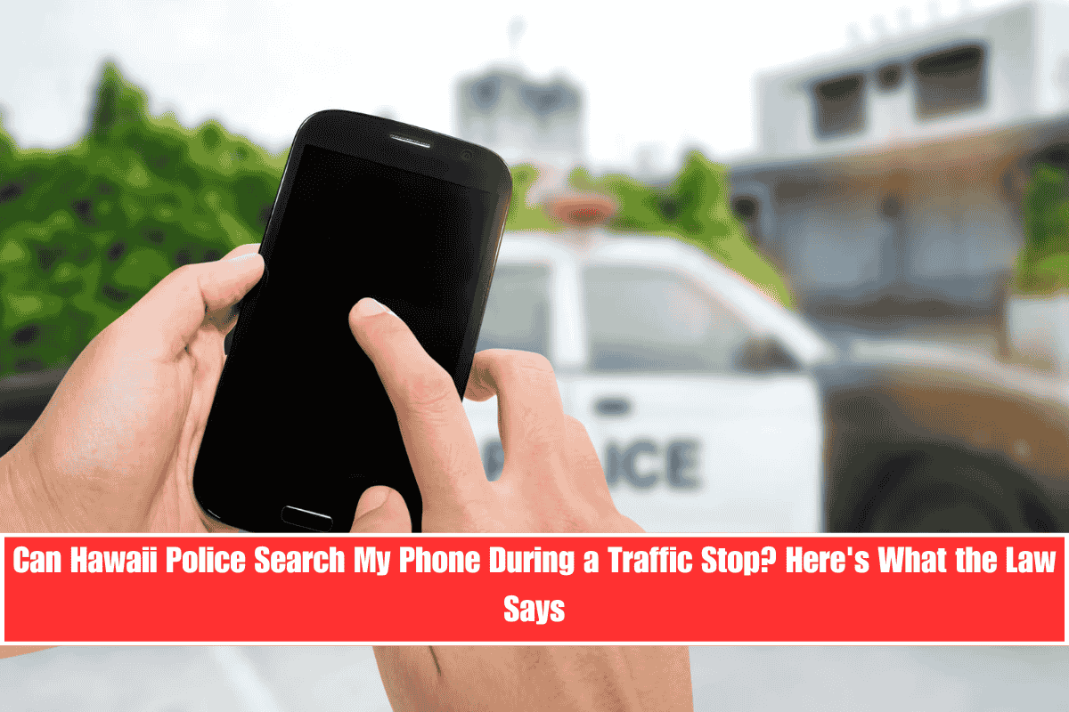 Can Hawaii Police Search My Phone During a Traffic Stop Here's What the Law Says