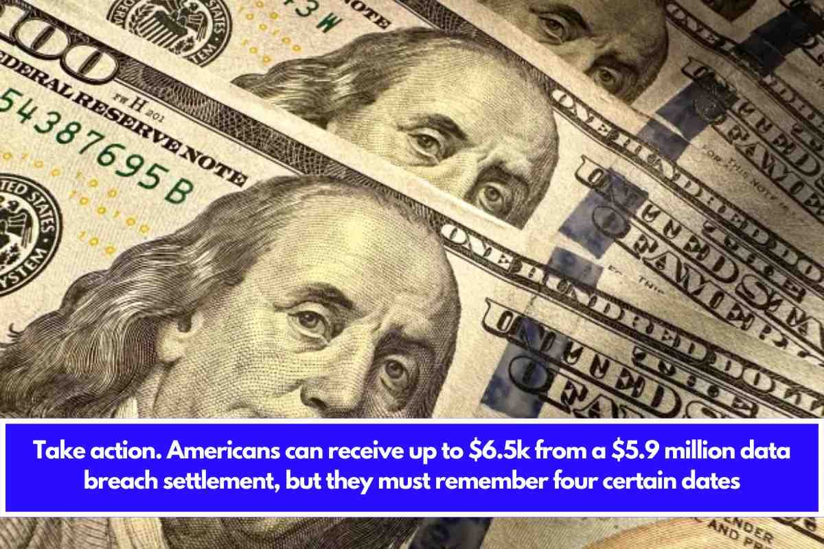 Take action. Americans can receive up to $6.5k from a $5.9 million data breach settlement, but they must remember four certain dates