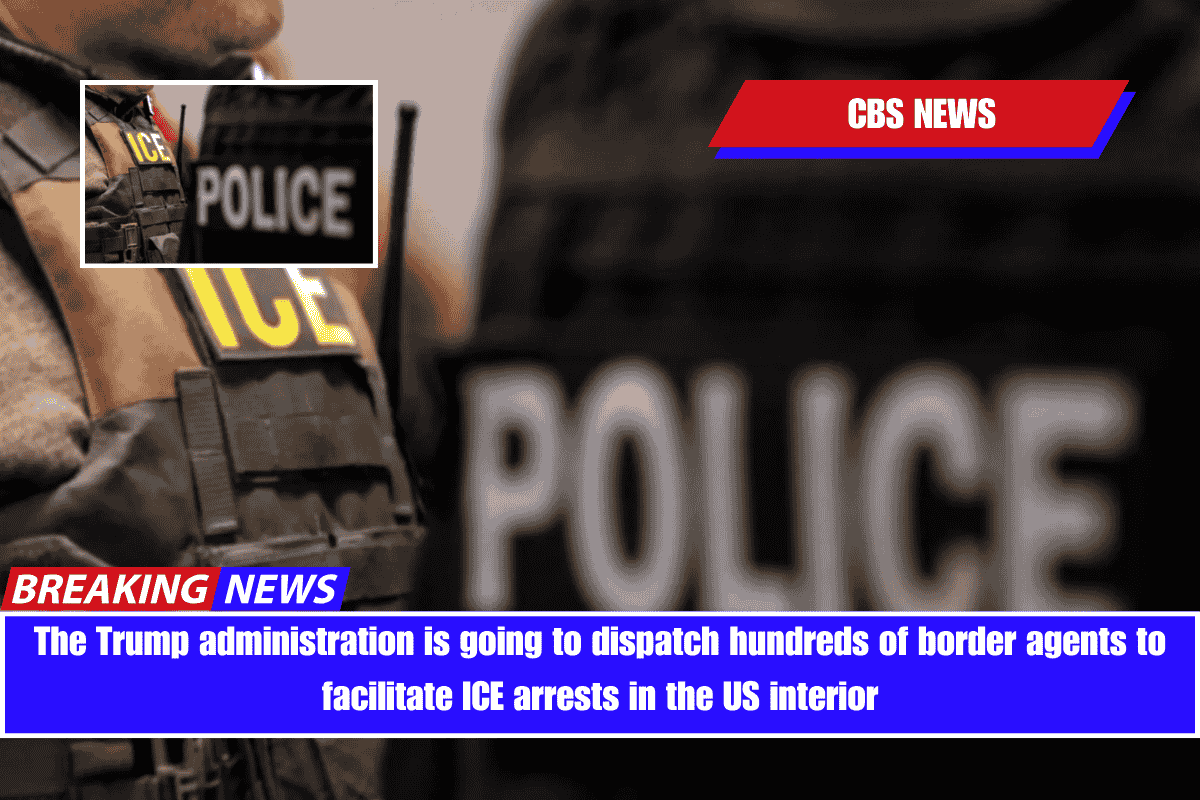 The Trump administration is going to dispatch hundreds of border agents to facilitate ICE arrests in the US interior