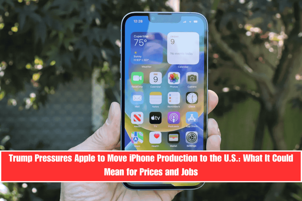 Trump Pressures Apple to Move iPhone Production to the U.S. What It Could Mean for Prices and Jobs